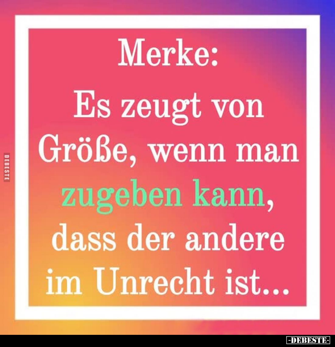 Merke:
Es zeugt von Größe, wenn man zugeben kann, dass der andere im Unrecht ist...