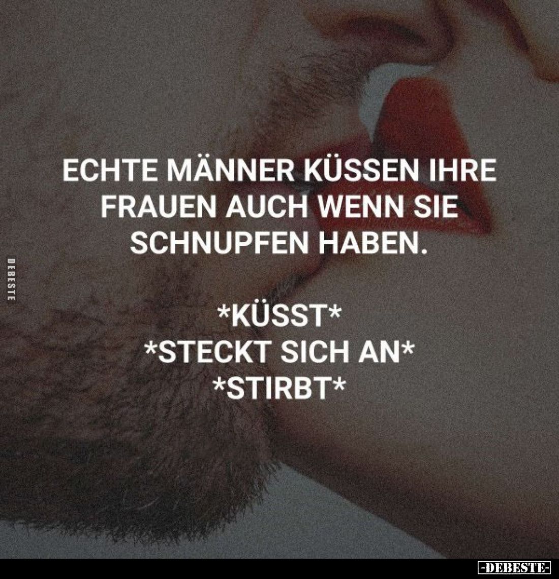 Echte Männer küssen ihre Frauen auch wenn sie Schnupfen haben.

*Küsst*
*Steckt sich an*
*Stirbt*