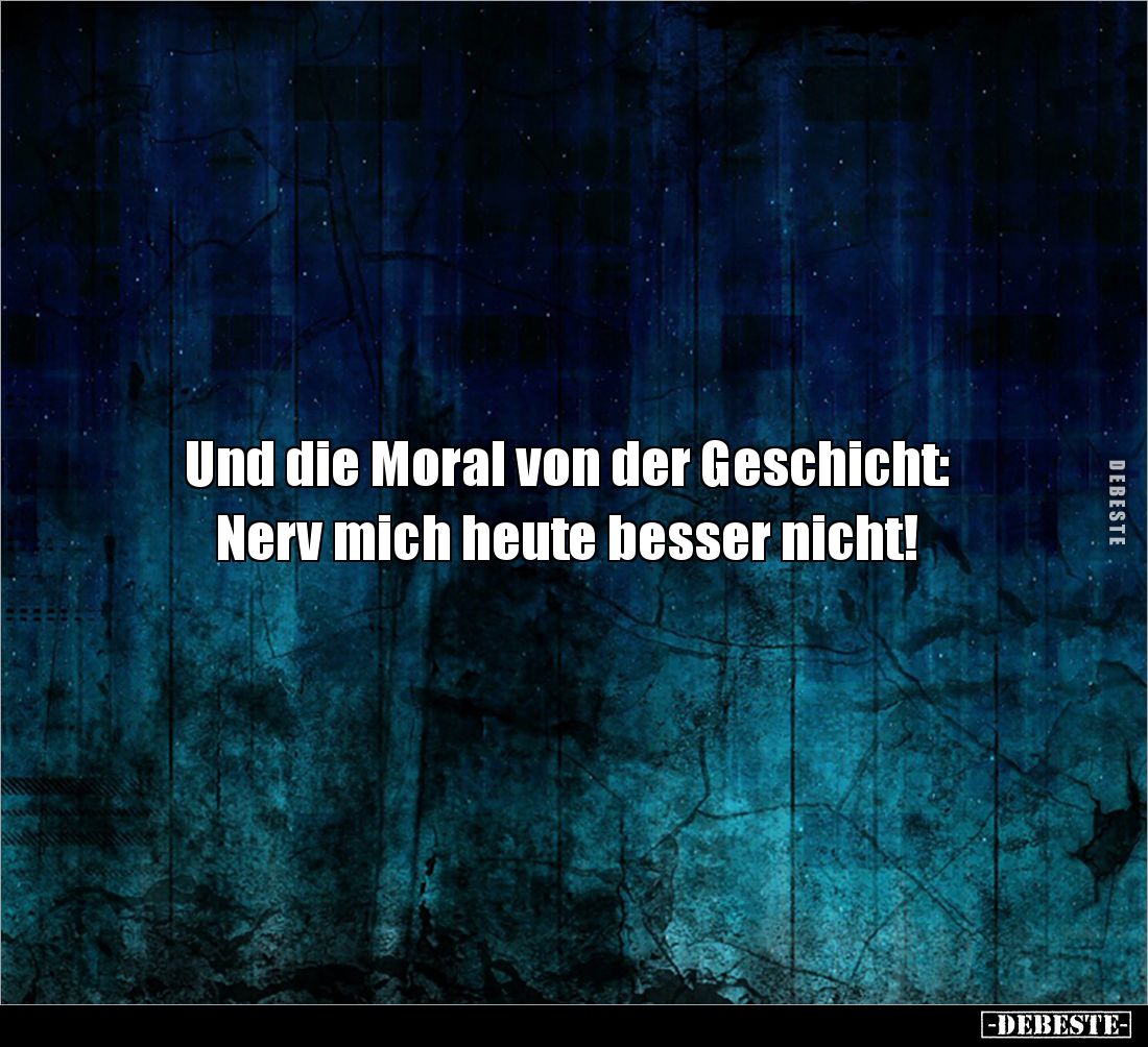 Und die Moral von der Geschicht: 

Nerv mich heute besser nicht!