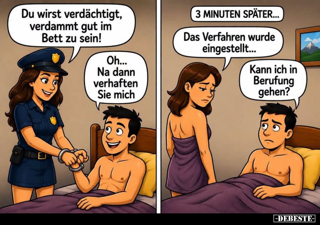Du wirst verdächtigt, verdammt gut im Bett zu sein!
-
Oh... Na dann verhaften Sie mich
-
3 MINUTEN SPÄTER...
-
Das Verf...
