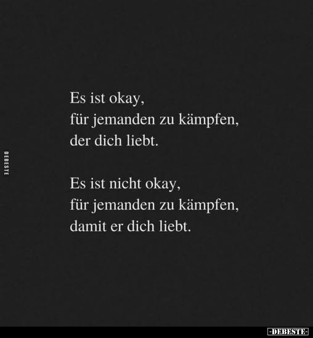 Es ist okay, für jemanden zu kämpfen, der dich liebt. 
Es ist nicht okay, für jemanden zu kämpfen, damit er dich liebt.