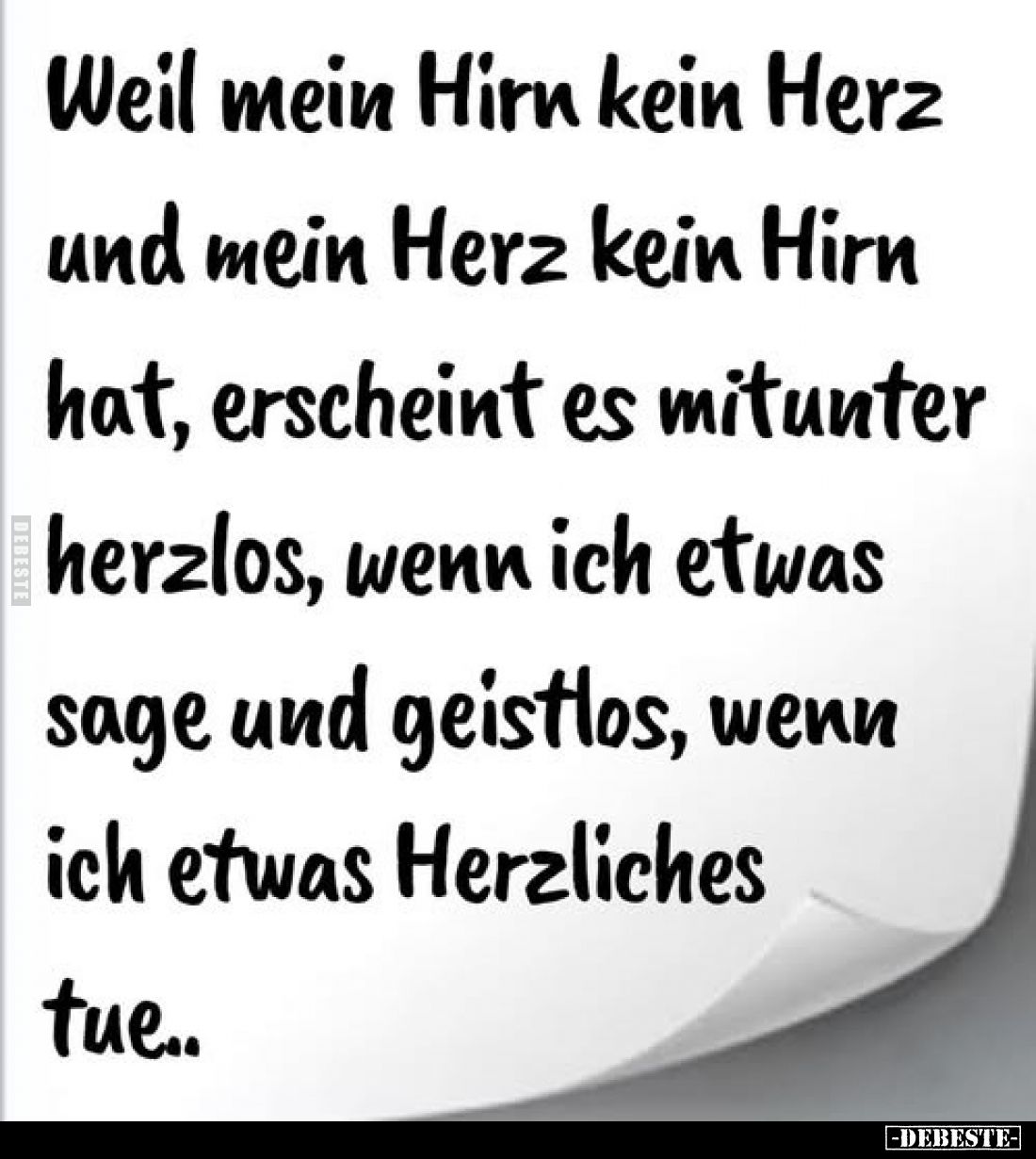 Weil mein Hirn kein Herz und mein Herz kein Hirn hat, erscheint es mitunter herzlos, wenn ich etwas sage und geistlos, wenn i...