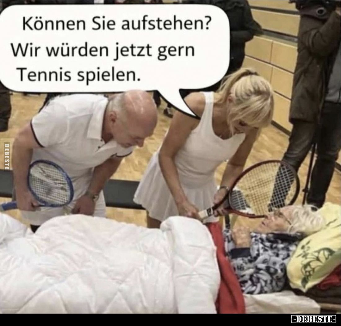 Können Sie aufstehen?
Wir würden jetzt gern Tennis spielen.