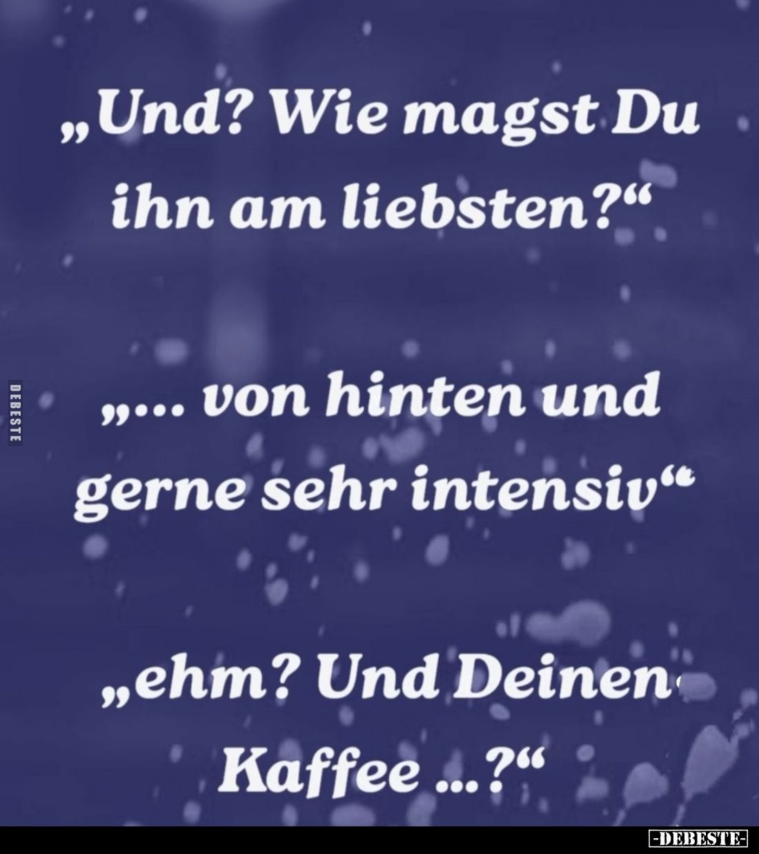 "Und? Wie magst Du ihn am liebsten?"
- "... von hinten und gerne sehr intensiv."
- "Ehm? Und Deine...