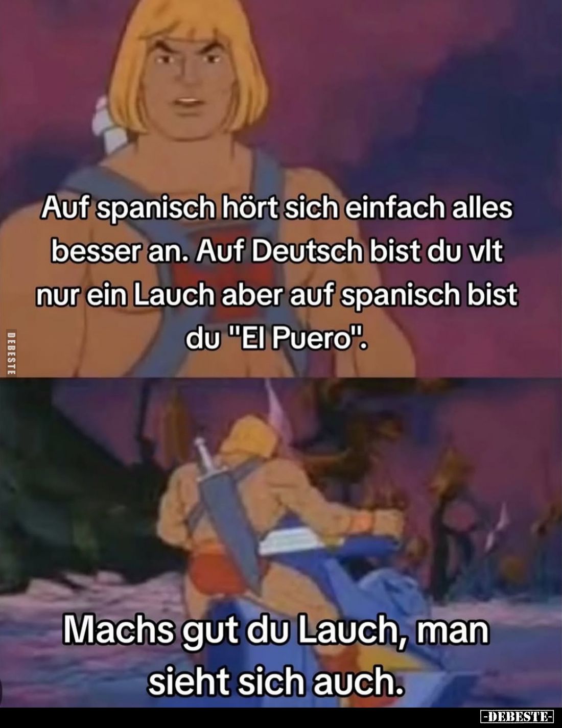 Auf spanisch hört sich einfach alles besser an.
Auf Deutsch bist du vlt nur ein Lauch aber auf spanisch bist du "El Pue...