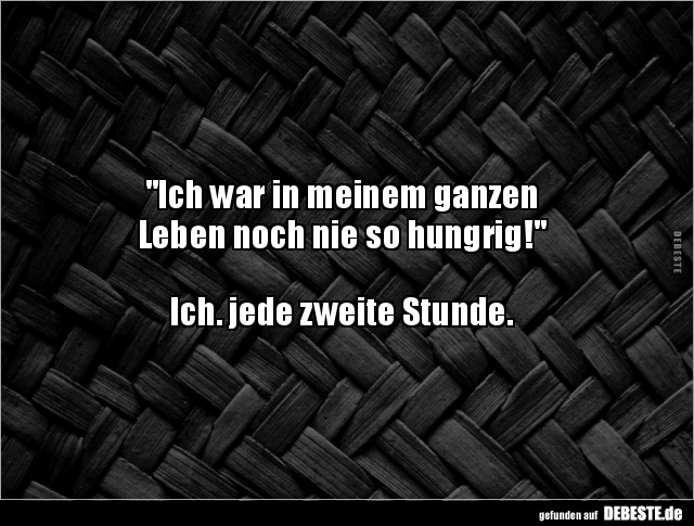 "Ich war in meinem ganzen
Leben noch nie so hungrig!"
Ich. jede zweite Stunde.
