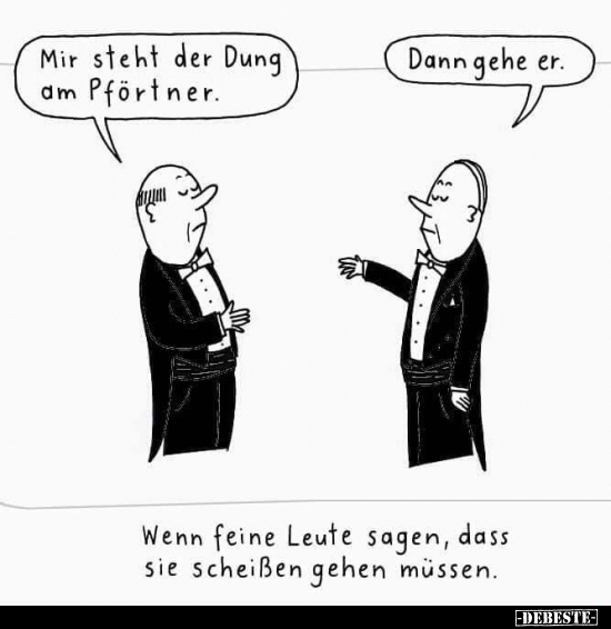 Mir steht der Dung am Pförtner.
