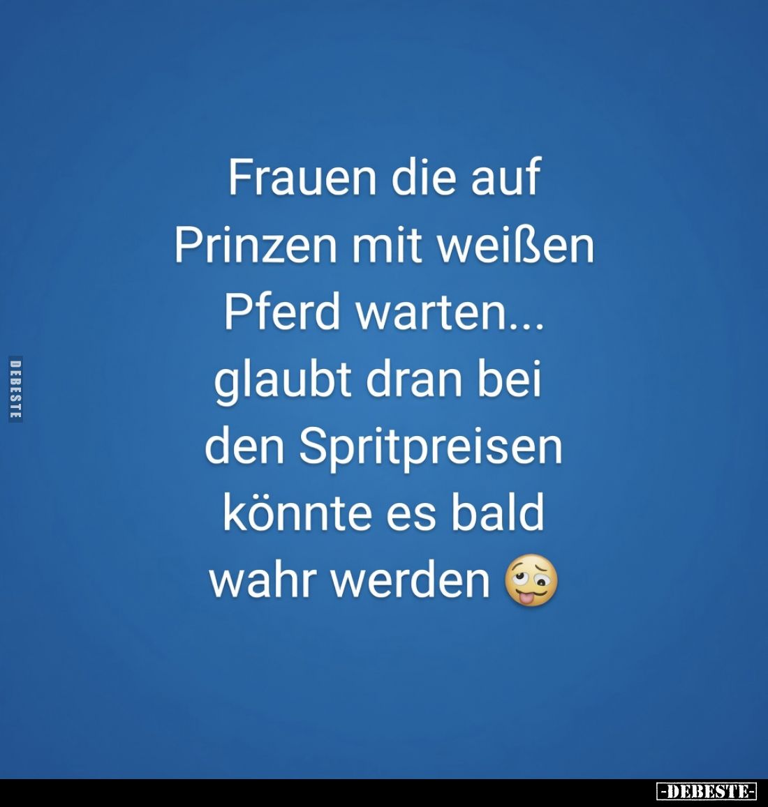 Frauen die auf Prinzen mit weißen Pferd warten... glaubt dran bei den Spritpreisen könnte es bald wahr werden