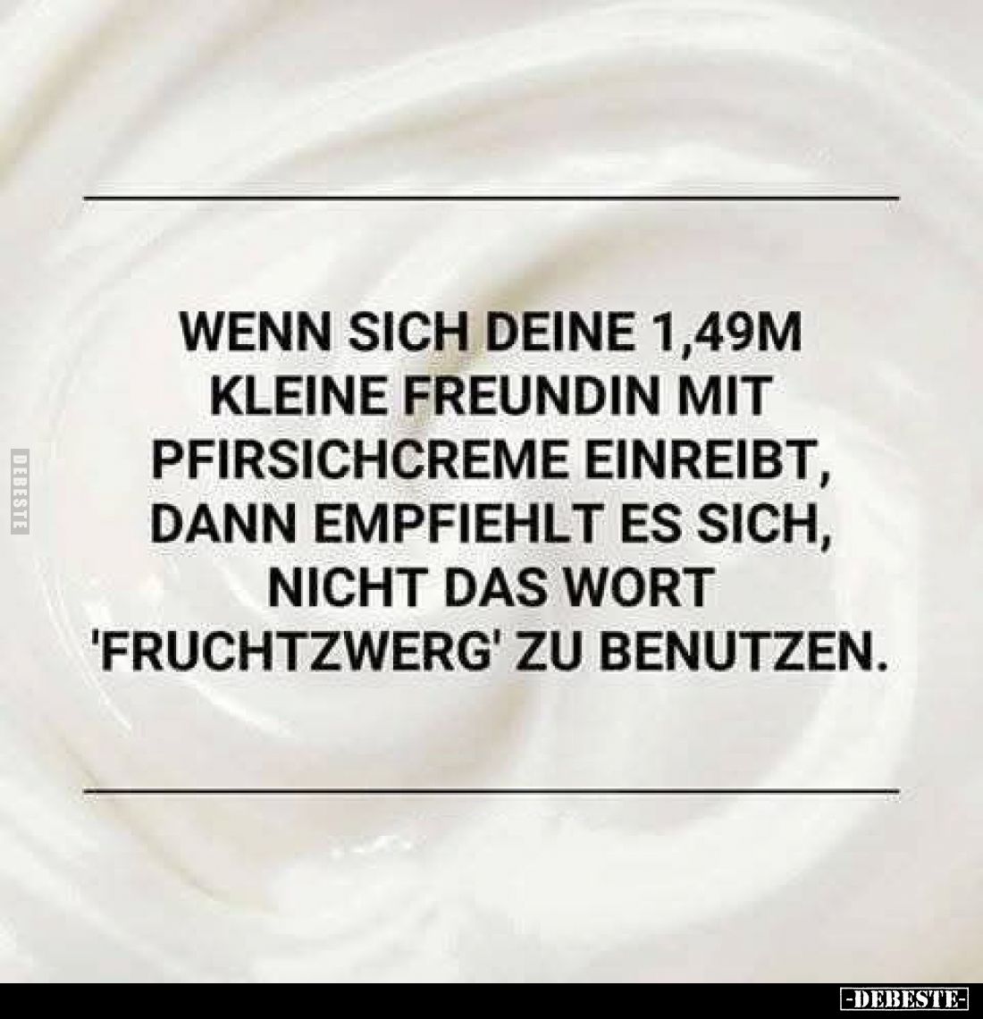 Wenn sich deine 1,49m kleine Freundin mit Pfirsichcreme einreibt, dann empfiehlt es sich, nicht das Wort 'Fruchtzwerg' zu ben...