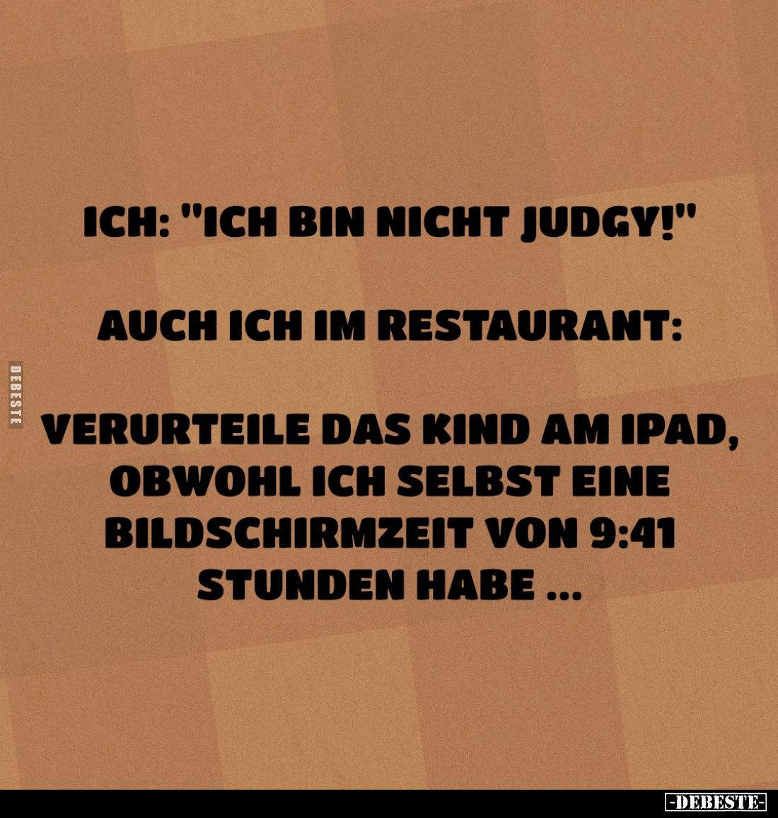 Ich: „Ich bin nicht judgy!“

Auch ich im Restaurant:

Verurteile das Kind am iPad,
obwohl ich selbst eine
Bildschirmzei...