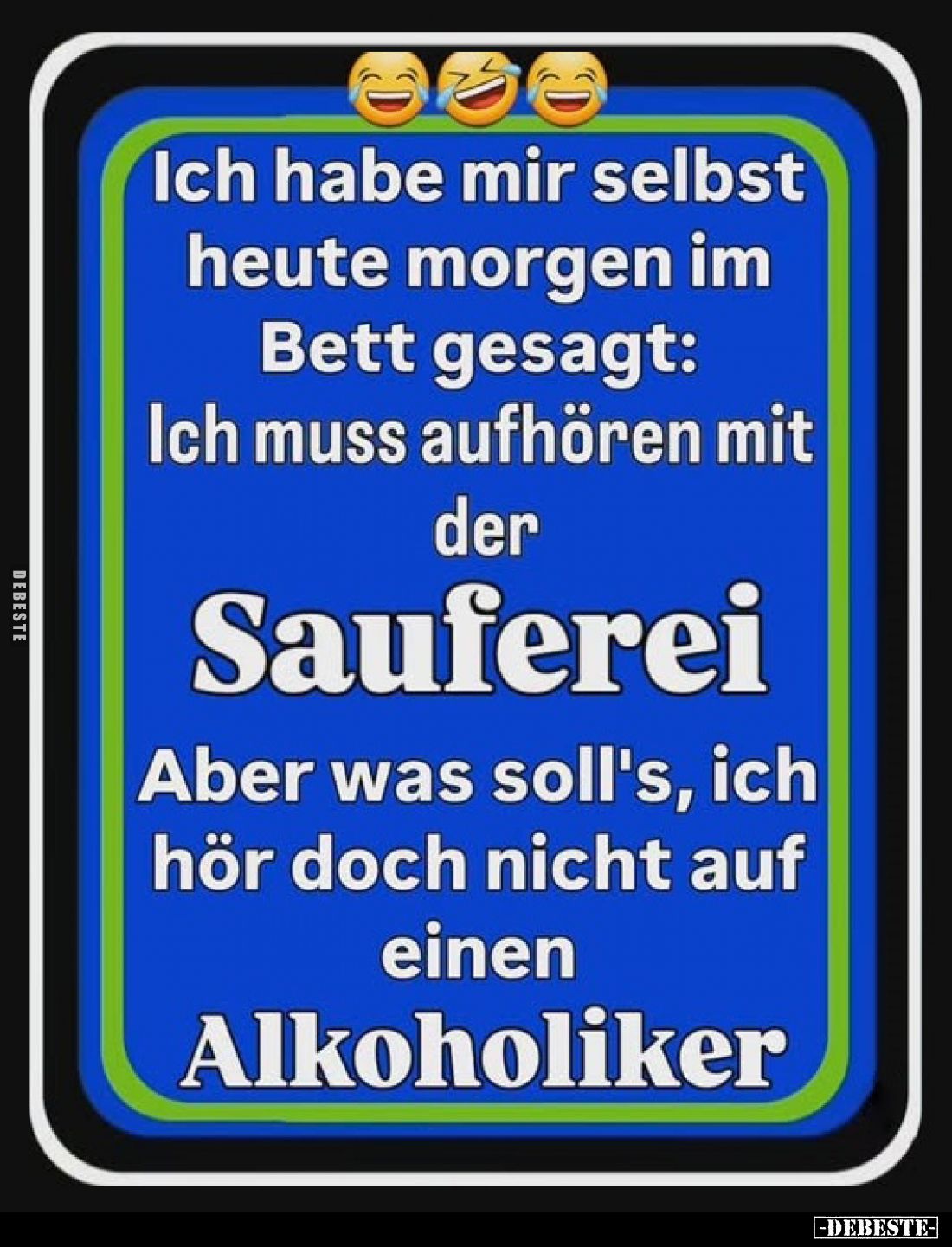 Ich habe mir selbst heute morgen im Bett gesagt: Ich muss aufhören mit der Sauferei Aber was soll's, ich hör doch nicht auf e...