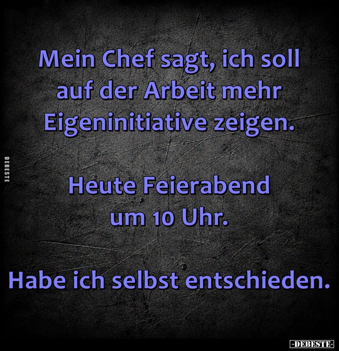 Mein Chef sagt, ich soll auf der Arbeit mehr Eigeninitiative zeigen.
Heute Feierabend um 10 Uhr.
Habe ich selbst entschiede...