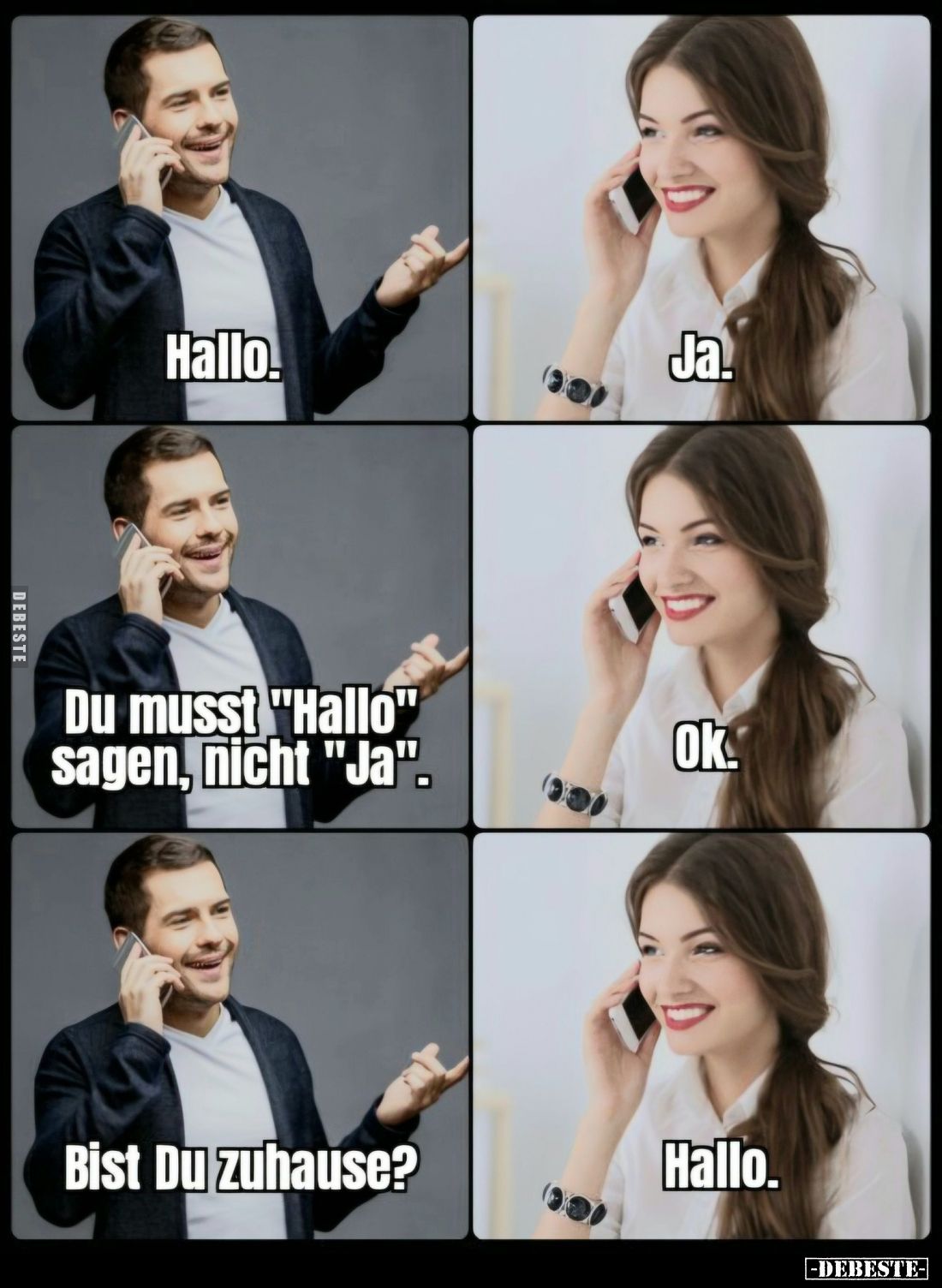 Hallo. -
Ja. -
Du musst "Hallo" sagen, nicht "Ja". -
Ok. -
Bist Du zuhause? -
Hallo.