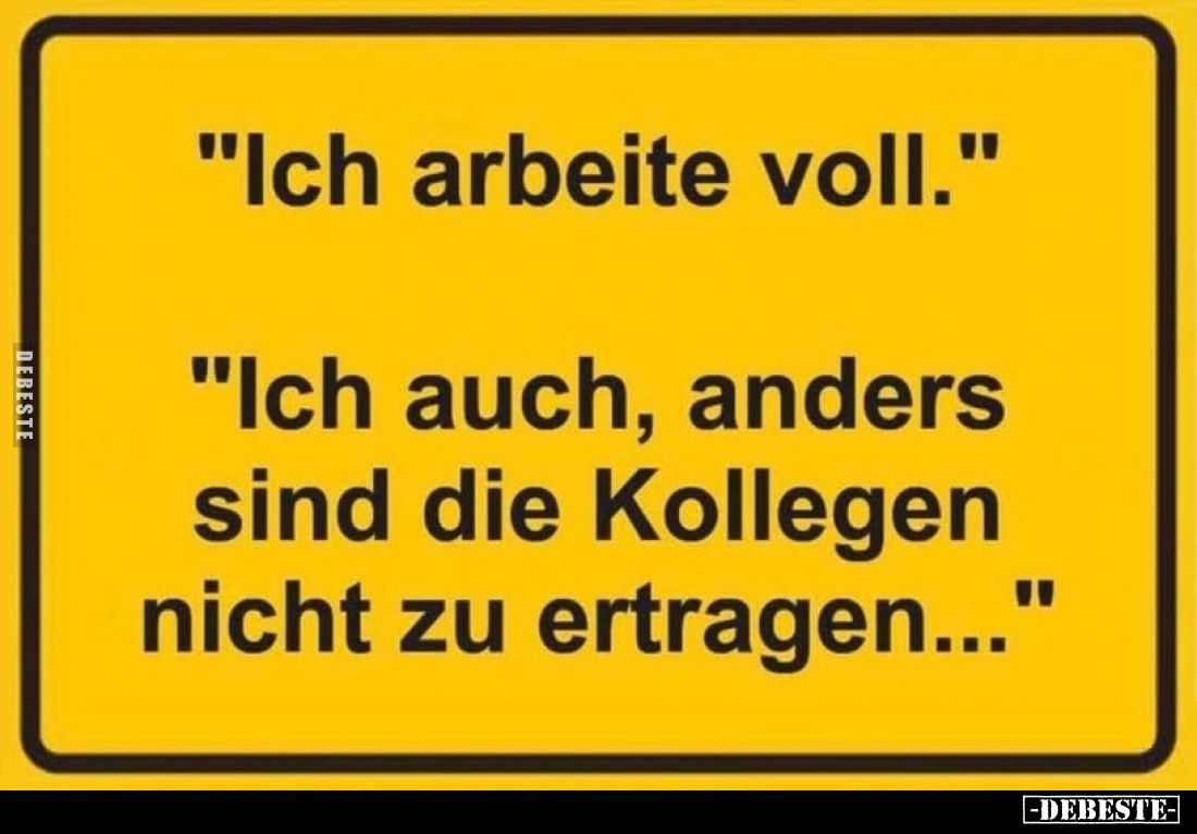 "Ich arbeite voll." -
"Ich auch, anders sind die Kollegen nicht zu ertragen..."