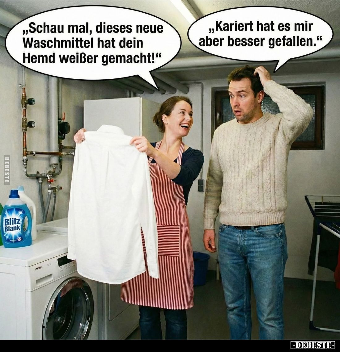 "Schau mal, dieses neue Waschmittel hat dein Hemd weißer gemacht!"
- "Kariert hat es mir aber besser gefallen...