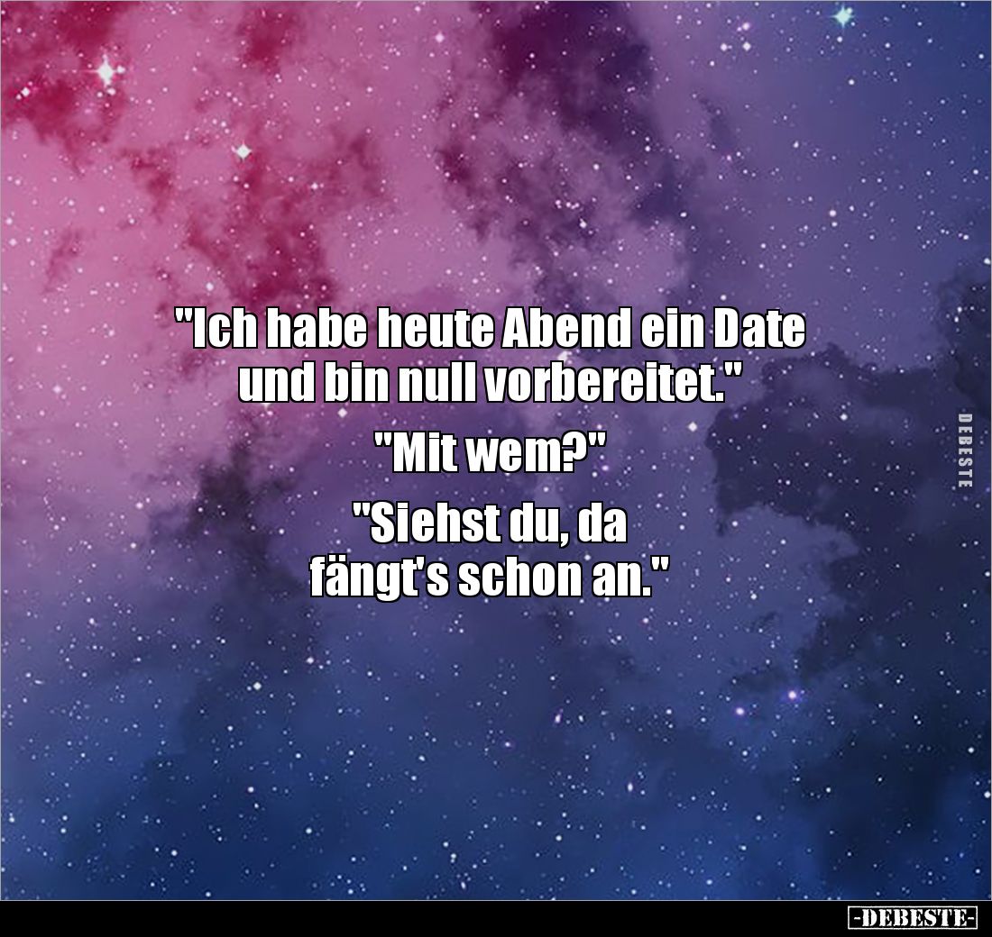 "Ich habe heute Abend ein Date 
und bin null vorbereitet."

"Mit wem?"

"Siehst du, da 
fängt'...