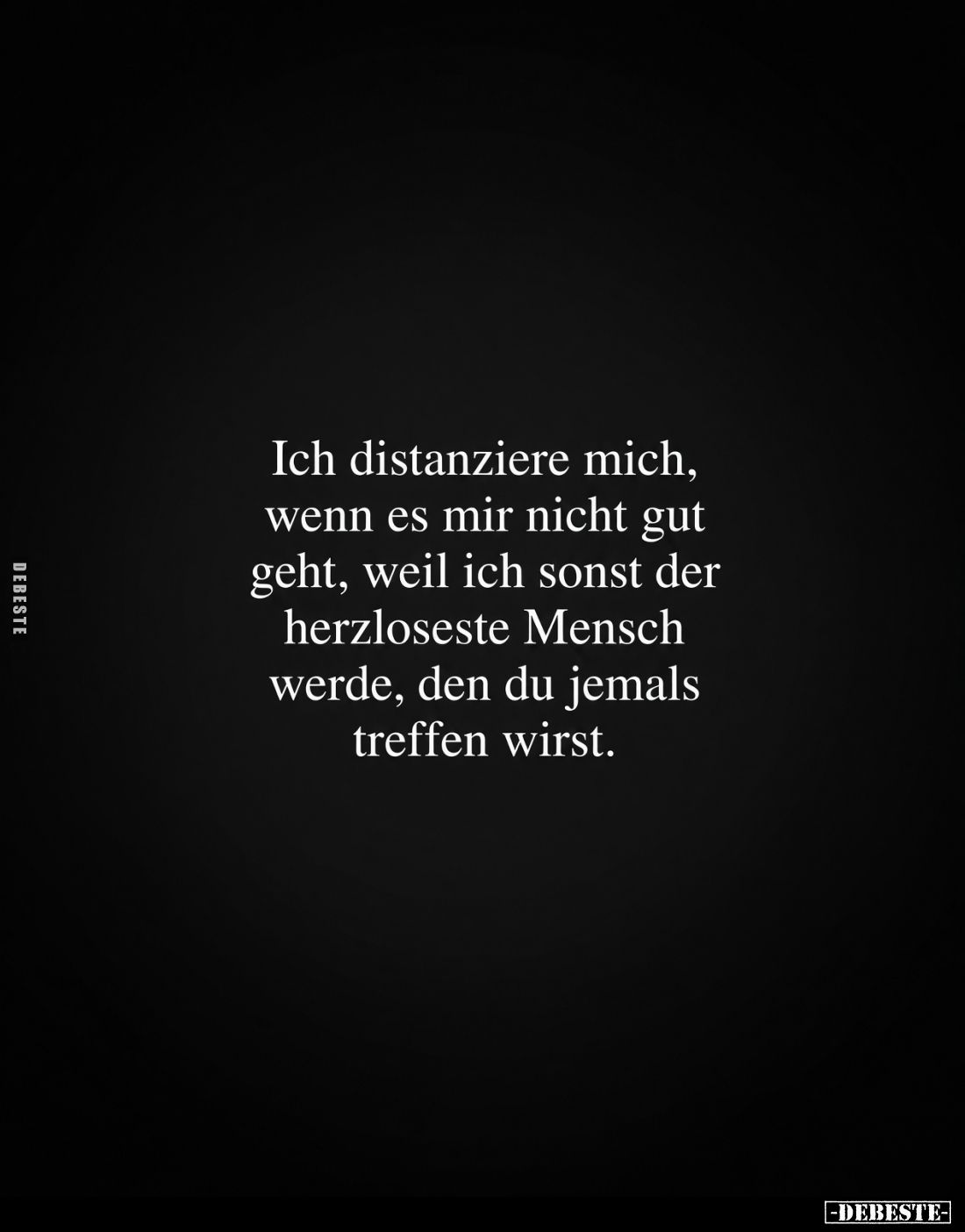 Ich distanziere mich,
wenn es mir nicht gut
geht, weil ich sonst der
herzloseste Mensch
werde, den du jemals
treffen wir...