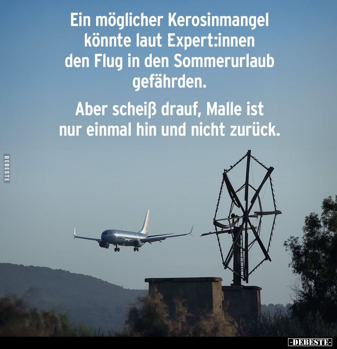 Ein möglicher Kerosinmangel könnte laut Expert:innen den Flug in den Sommerurlaub gefährden.
Aber scheiß drauf, Malle ist nu...