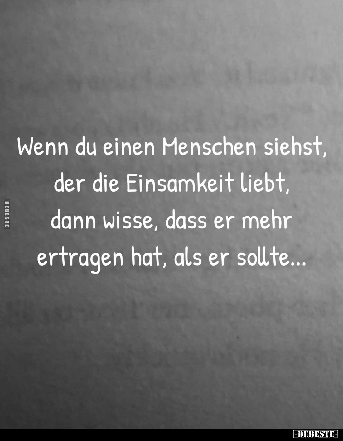 Wenn du einen Menschen siehst, der die Einsamkeit liebt, dann wisse, dass er mehr ertragen hat, als er sollte...
