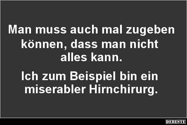 Man muss auch mal zugeben 
können, dass man nicht 
alles kann.


Ich zum Beispiel bin ein 
miserabler Hirnchirurg....