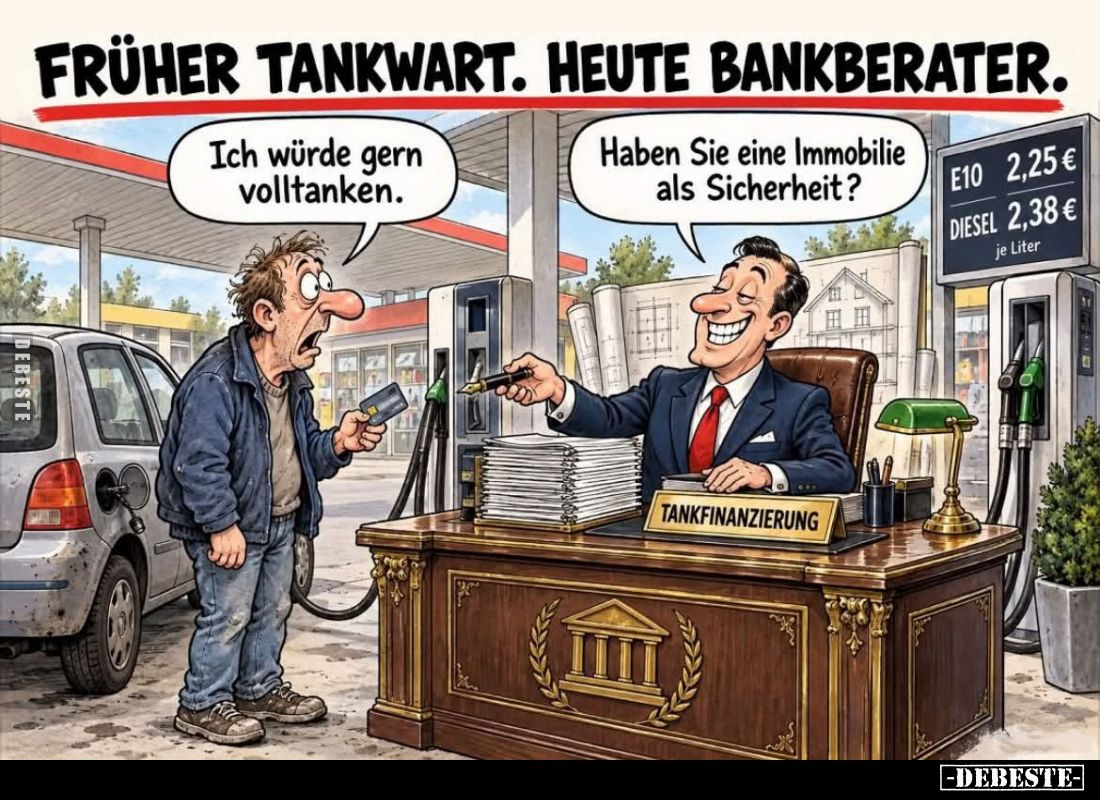 Früher Tankwart. Heute Bankberater. - Ich würde gern volltanken. -
Haben Sie eine Immobilie als Sicherheit?