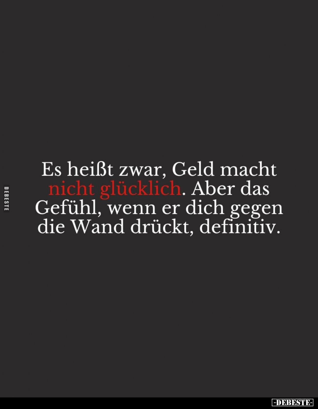 Es heißt zwar, Geld macht nicht glücklich.
Aber das Gefühl, wenn er dich gegen die Wand drückt, definitiv.