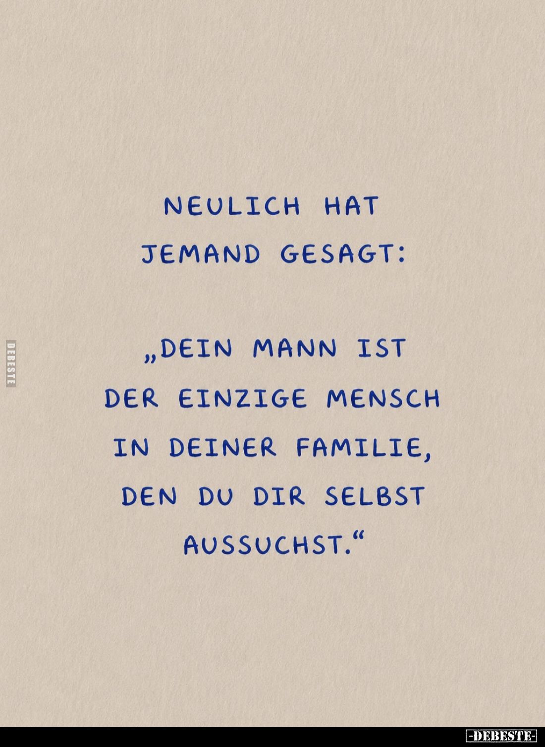 Neulich hat jemand gesagt:
"Dein Mann ist der einzige Mensch in deiner Familie, den du dir selbst aussuchst."