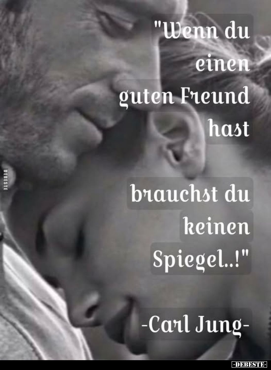 "Wenn du einen guten Freund hast
brauchst du keinen Spiegel..!"
-Carl Jung-