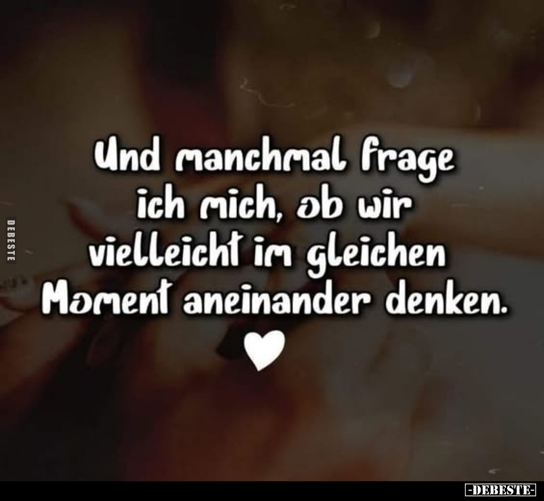 Und manchmal frage ich mich, ob wir vielleicht im gleichen Moment aneinander denken.