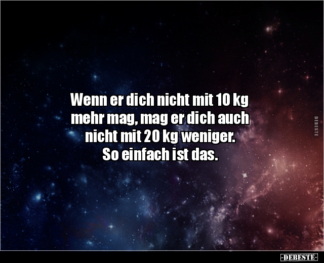 Wenn er dich nicht mit 10 kg
mehr mag, mag er dich auch
nicht mit 20 kg weniger.
So einfach ist das.