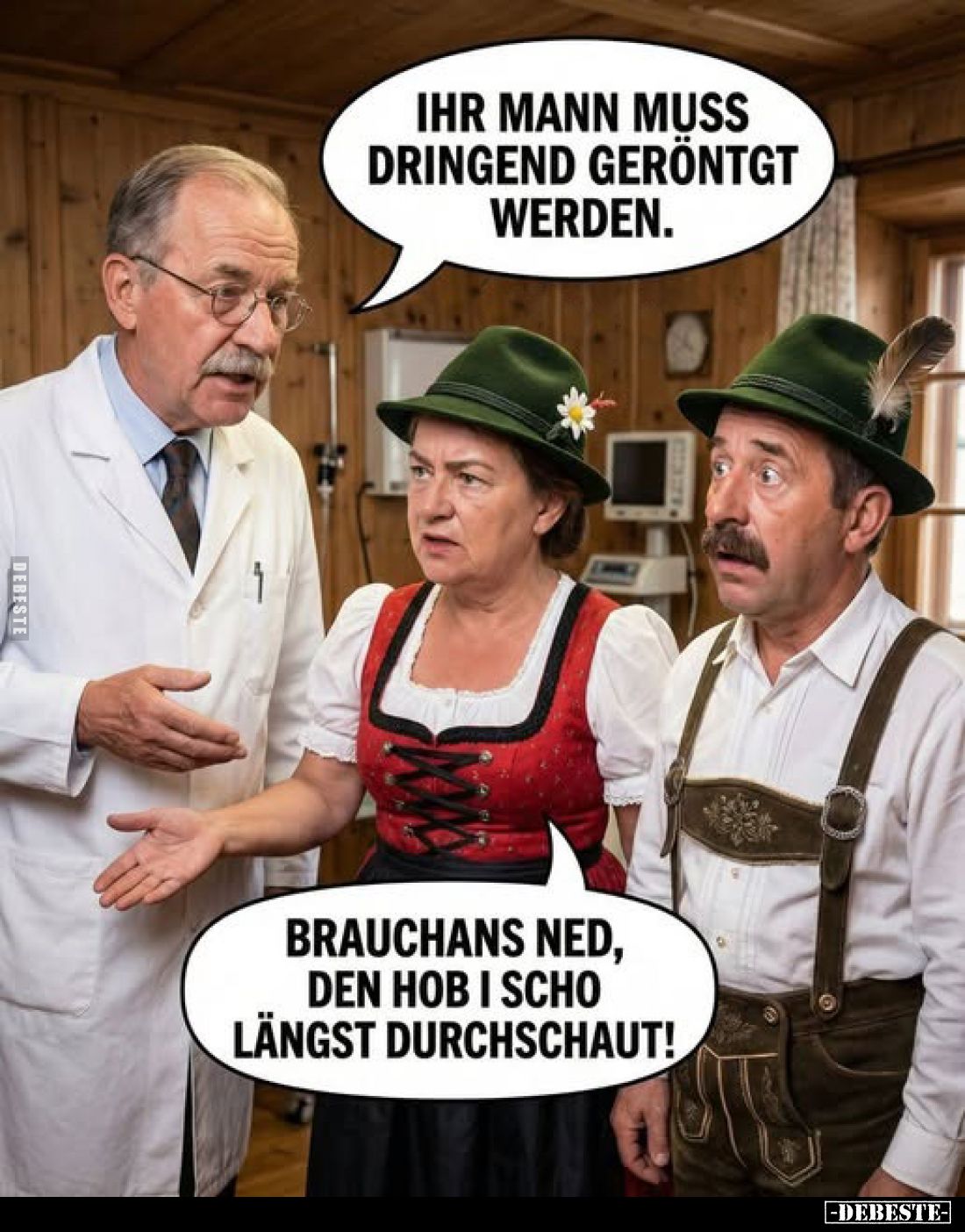 Ihr Mann muss dringend geröntgt werden.
Brauchans ned, den hob i scho längst durchschaut!