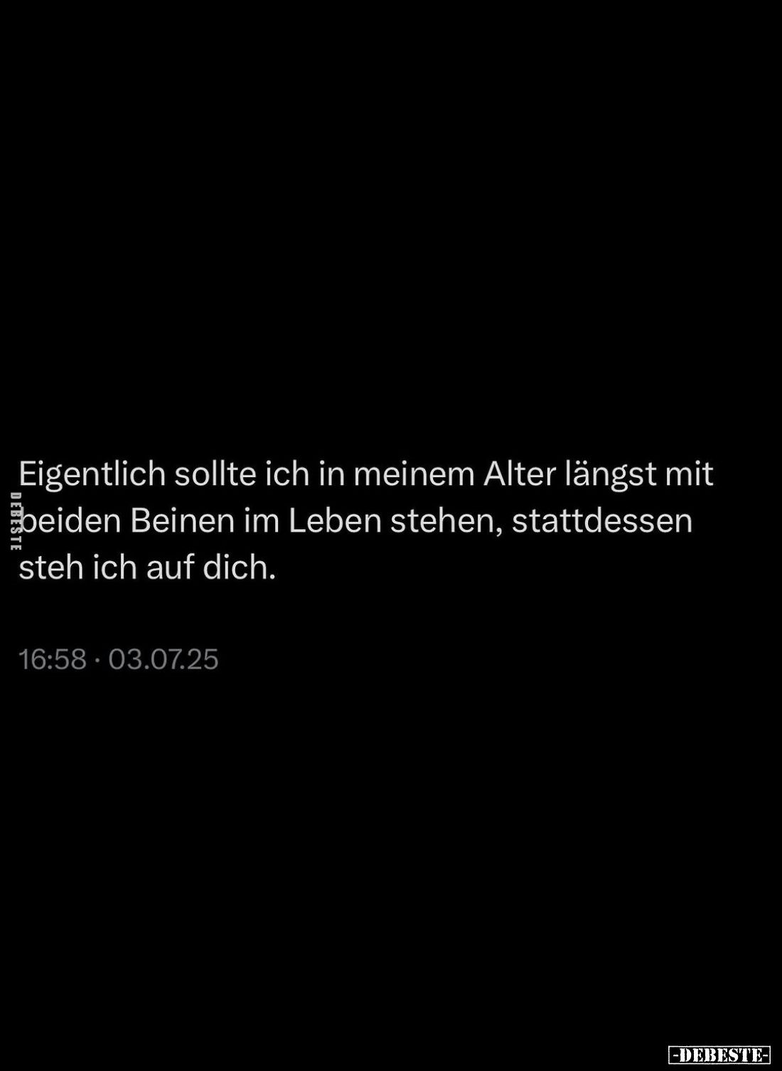 Eigentlich sollte ich in meinem Alter längst mit beiden Beinen im Leben stehen, stattdessen steh ich auf dich.