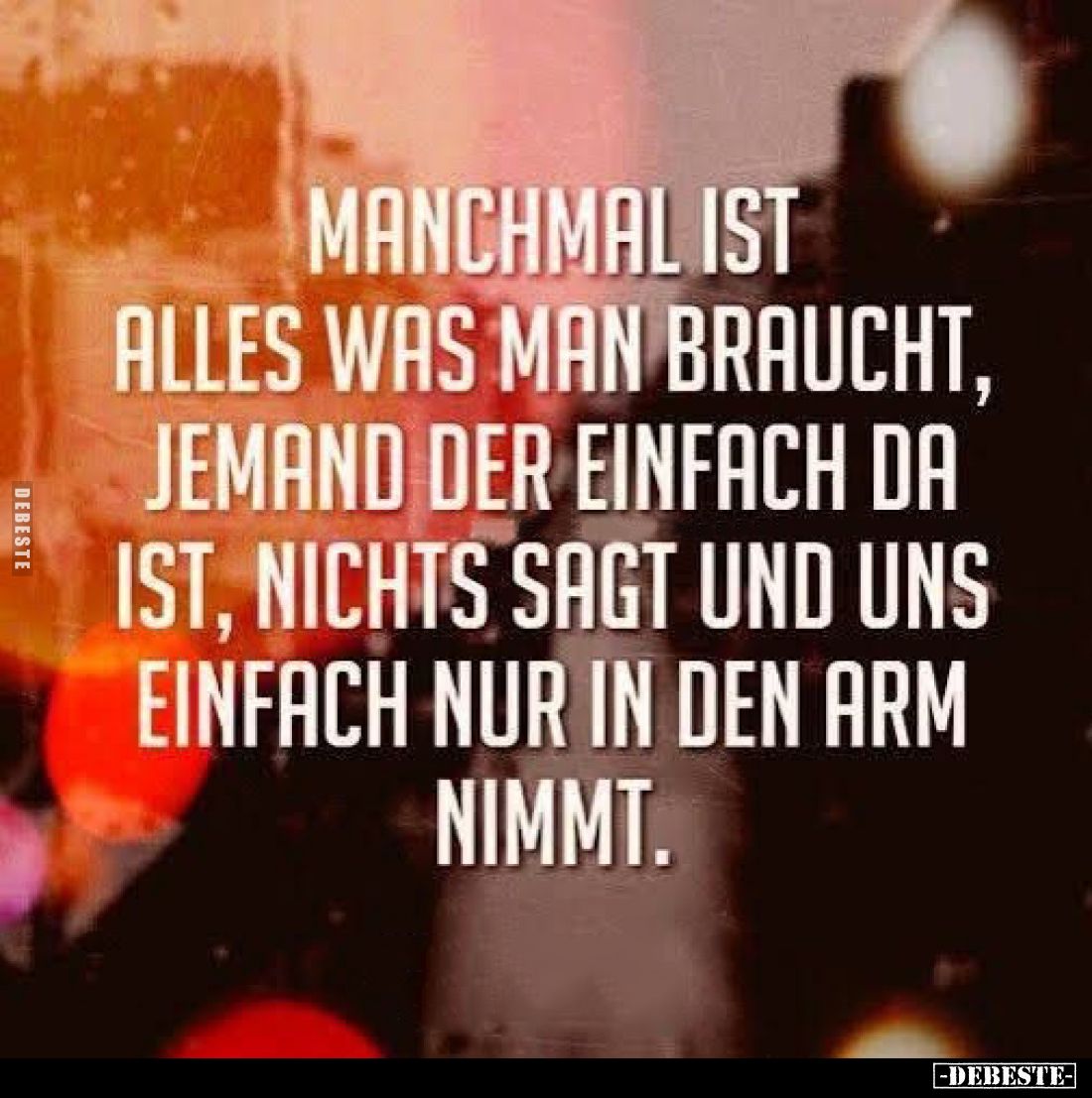 Manchmal ist alles was man braucht, jemand der einfach da ist, nichts sagt und uns einfach nur in den Arm nimmt.