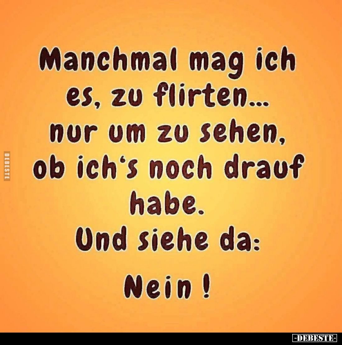 Manchmal mag ich es, zu flirten...
nur um zu sehen, ob ich‘s noch drauf habe.
Und siehe da:
Nein!