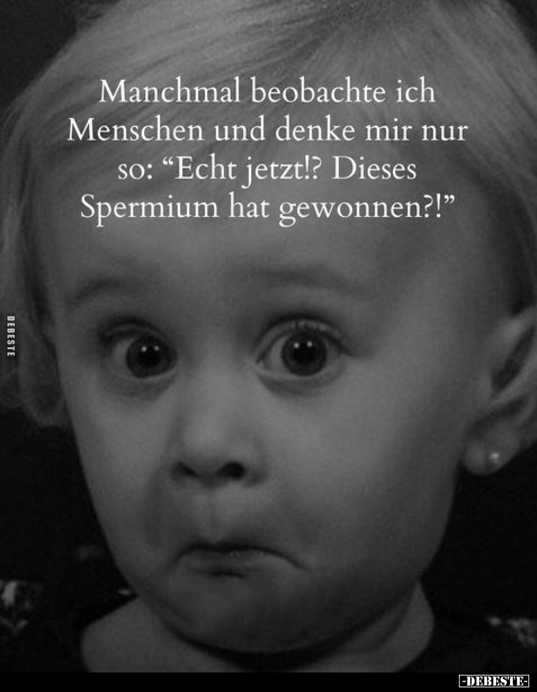 Manchmal beobachte ich Menschen und denke mir nur so: "Echt jetzt!? Dieses Spermium hat gewonnen?!"