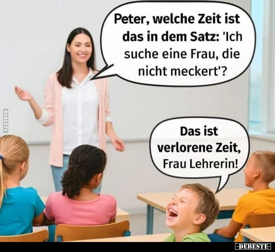Peter, welche Zeit ist das in dem Satz: 'Ich suche eine Frau, die nicht meckert'?
-
Das ist verlorene Zeit, Frau Lehrerin!