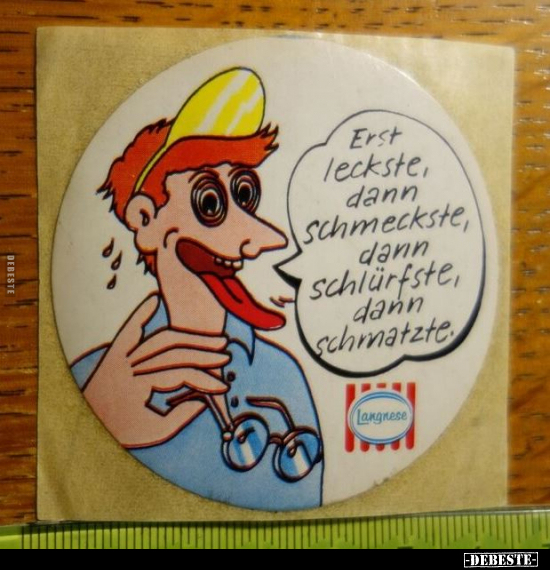 Erst leckste, dann schmeckste, dann schlürfste, dann schmatzte.