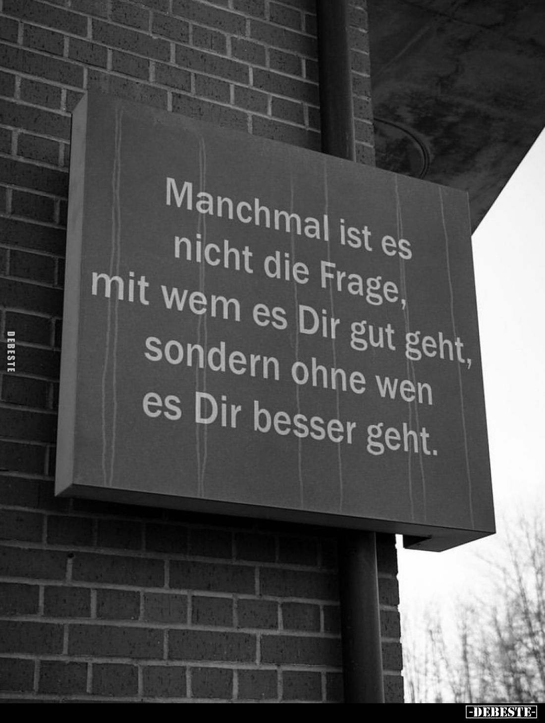 Manchmal ist es nicht die Frage, mit wem es Dir gut geht, sondern ohne wen es Dir besser geht.