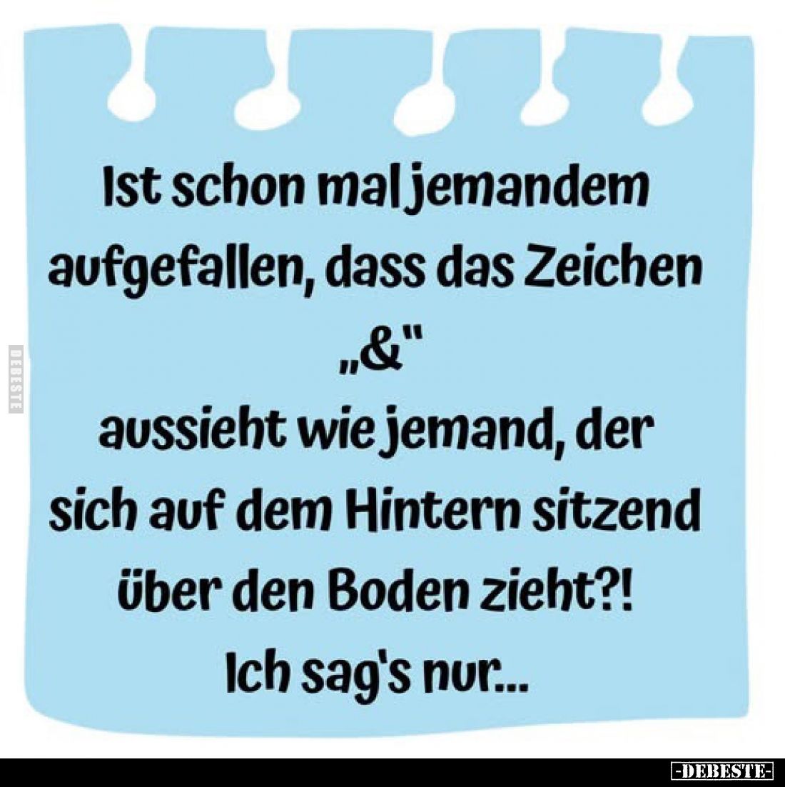 Ist schon mal jemandem aufgefallen, dass das Zeichen "&" aussieht wie jemand, der sich auf dem Hintern sitzend ...
