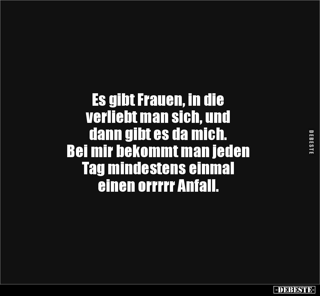 Es gibt Frauen, in die 
verliebt man sich, und 
dann gibt es da mich. 
Bei mir bekommt man jeden 
Tag mindestens einmal ...