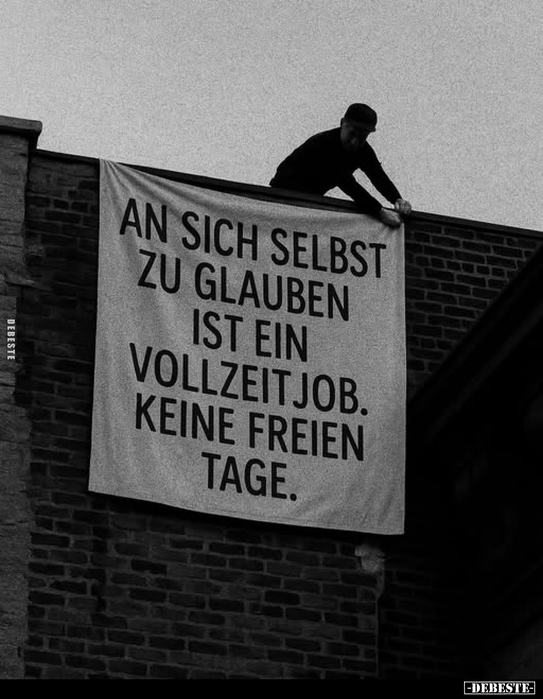 An sich selbst zu glauben ist ein Vollzeitjob.
Keine freien Tage.