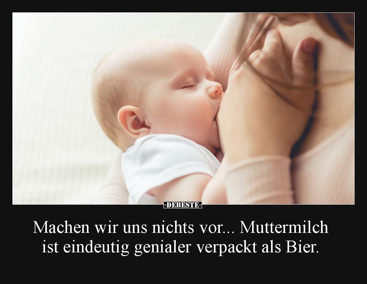 Machen wir uns nichts vor...  Muttermilch ist eindeutig genialer verpackt als Bier.