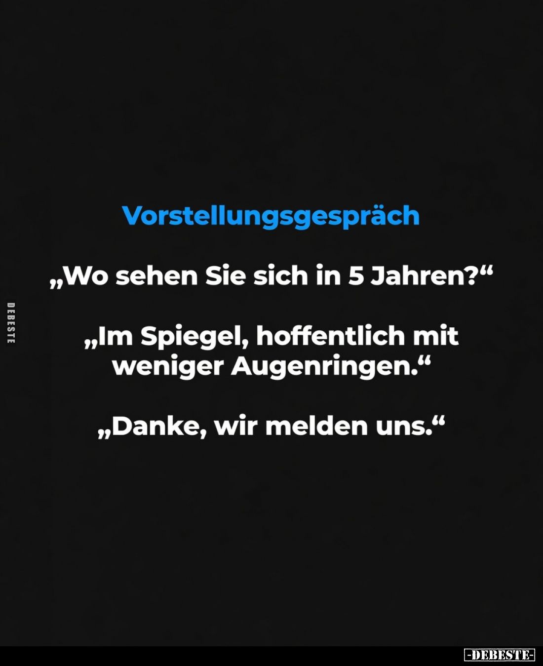 Vorstellungsgespräch:
 „Wo sehen Sie sich in 5 Jahren?“ - „Im Spiegel, hoffentlich mit weniger Augenringen.“ - „Danke, wir m...