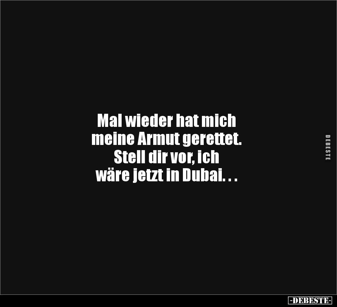 Mal wieder hat mich 
meine Armut gerettet. 
Stell dir vor, ich 
wäre jetzt in Dubai. . .