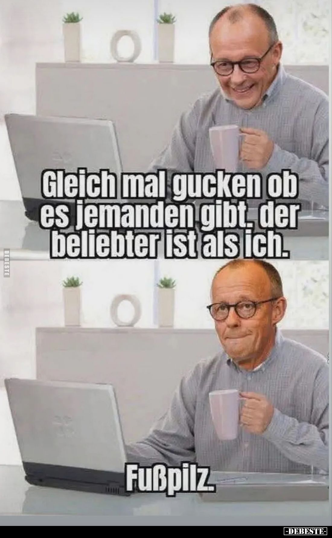 Gleich mal gucken, ob es jemanden gibt, der beliebter ist als ich.

Fußpilz.