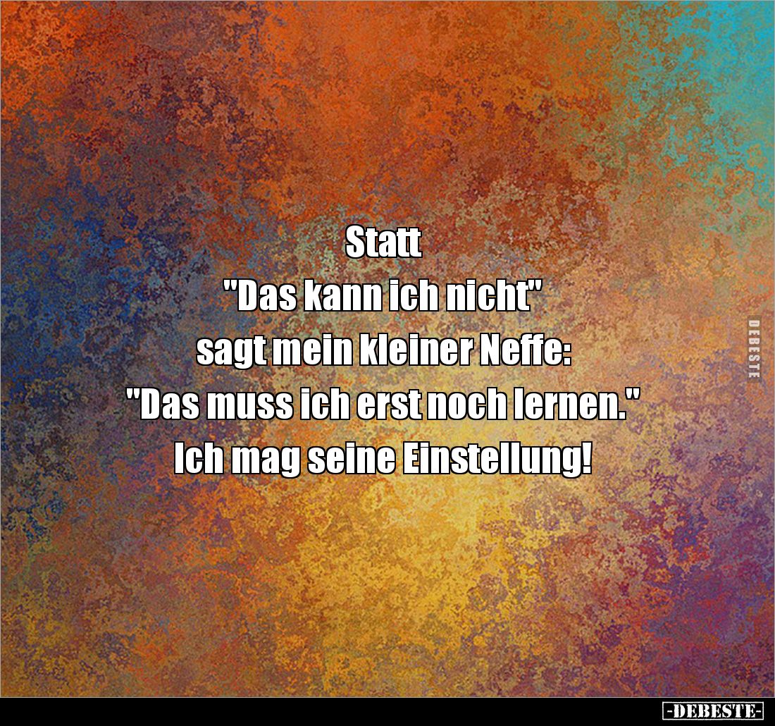 Statt 

"Das kann ich nicht" 

sagt mein kleiner Neffe: 

"Das muss ich erst noch lernen." 

Ich ...