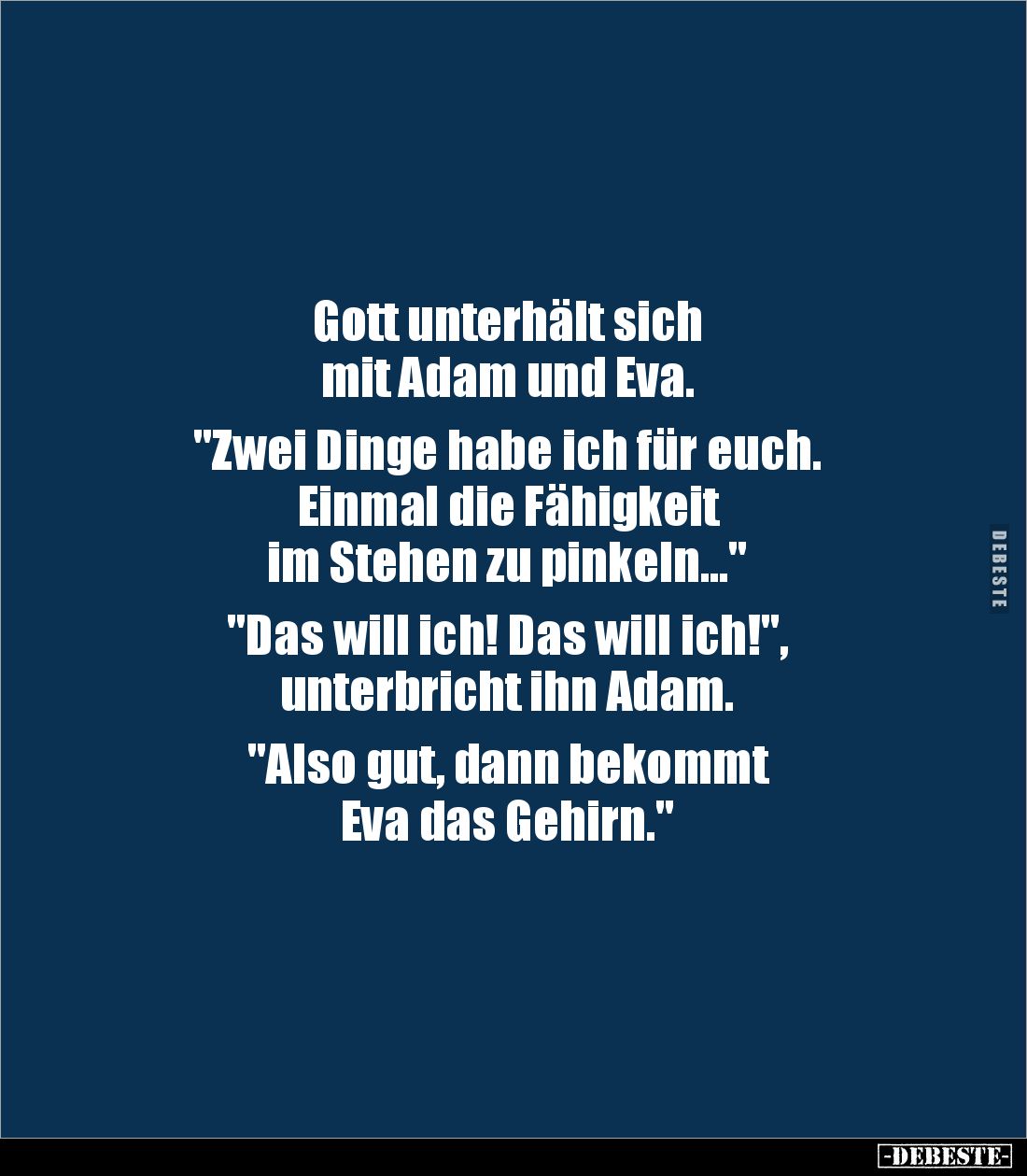 Gott unterhält sich 
mit Adam und Eva.

"Zwei Dinge habe ich für euch. 
Einmal die Fähigkeit 
im Stehen zu pinkeln....