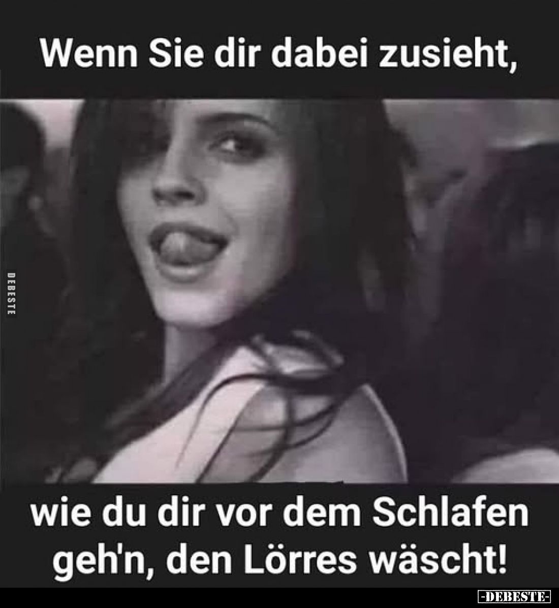 Wenn Sie dir dabei zusieht,
wie du dir vor dem Schlafen geh'n, den Lörres wäscht!