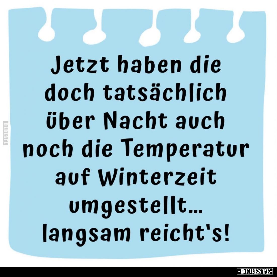 Jetzt haben die doch tatsächlich
über Nacht auch
noch die Temperatur
auf Winterzeit
umgestellt...
langsam reicht's!