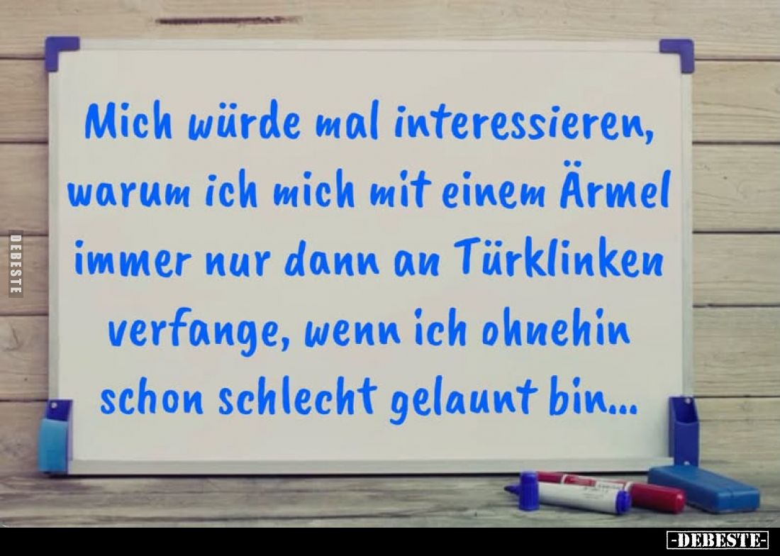 Mich würde mal interessieren,
warum ich mich mit einem Ärmel immer nur dann an Türklinken verfange, wenn ich ohnehin schon s...